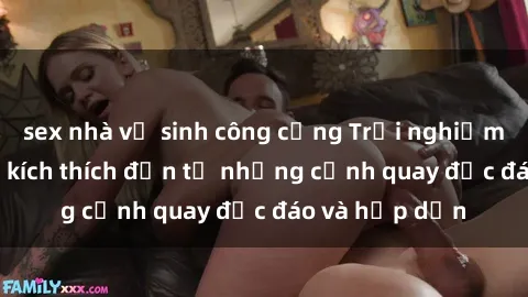 sex nhà vệ sinh công cộng Trải nghiệm phim sex : Sự kích thích đến từ những cảnh quay độc đáo và hấp dẫn