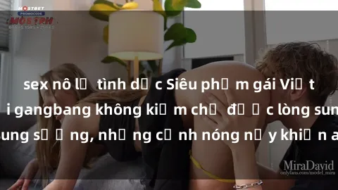 sex nô lệ tình dục Siêu phẩm gái Việt tham gia trong buổi gangbang không kiềm chế được lòng sung sướng, những cảnh nóng nảy khiến ai cũng phải mãn nhãn