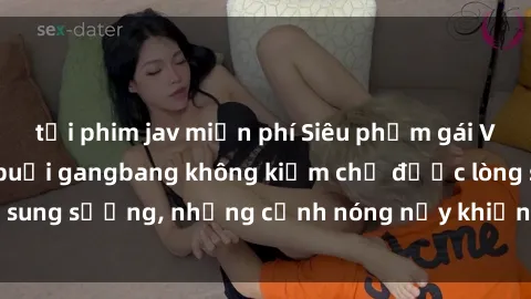 tải phim jav miễn phí Siêu phẩm gái Việt tham gia trong buổi gangbang không kiềm chế được lòng sung sướng, những cảnh nóng nảy khiến ai cũng phải mãn nhãn