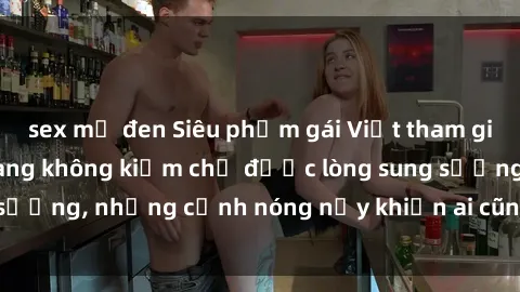 sex mỹ đen Siêu phẩm gái Việt tham gia trong buổi gangbang không kiềm chế được lòng sung sướng, những cảnh nóng nảy khiến ai cũng phải mãn nhãn