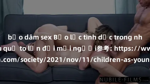 bạo dâm sex Bạo lực tình dục trong nhóm: nguy cơ và hậu quả to lớn đối mọi người参考: https://www.theguardian.com/society/2021/nov/11/children-as-young-as-four-are-being-sexually-abused-by-groups-in-uk-