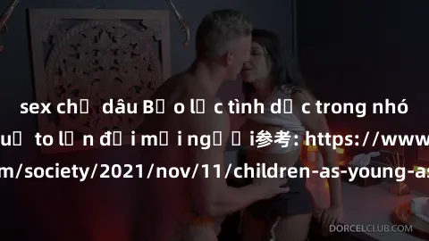 sex chị dâu Bạo lực tình dục trong nhóm: nguy cơ và hậu quả to lớn đối mọi người参考: https://www.theguardian.com/society/2021/nov/11/children-as-young-as-four-are-being-sexually-abused-by-groups-in-uk-