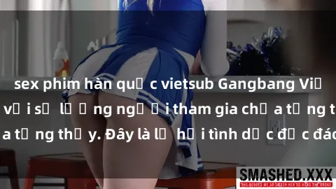sex phim hàn quốc vietsub Gangbang Việt Nam: Kỷ lục mới với số lượng người tham gia chưa từng thấy. Đây là lễ hội tình dục độc đáo và gây sốc.