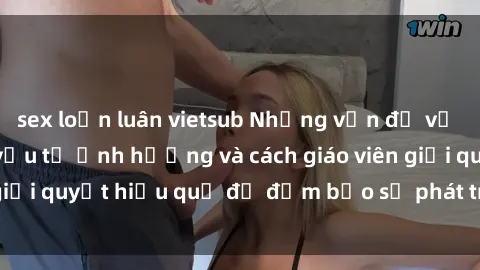 sex loạn luân vietsub Những vấn đề về sex học sinh: Các yếu tố ảnh hưởng và cách giáo viên giải quyết hiệu quả để đảm bảo sự phát triển toàn diện.