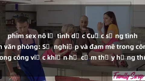 phim sex nô lệ tình dục Cuộc sống tình dục của nhân viên văn phòng: Sự nghiệp và đam mê trong công việc khiến họ cảm thấy hứng thú với tình dục?