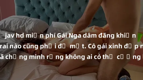 jav hd miễn phí Gái Nga dâm đãng khiến tim bất cứ chàng trai nào cũng phải đỏ mặt. Cô gái xinh đẹp này đã chứng minh rằng không ai có thể cưỡng lại khi cô làm tình đắm say.