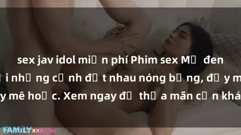 sex jav idol miễn phí Phim sex Mỹ đen: phút mãnh liệt với những cảnh địt nhau nóng bỏng, đầy mê hoặc. Xem ngay để thỏa mãn cơn khát tình dục của bạn!
