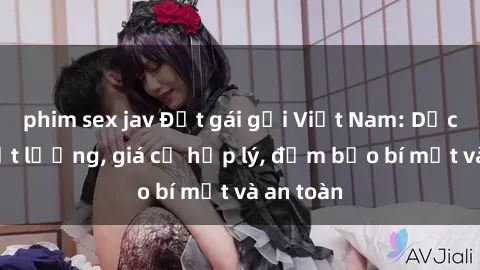 phim sex jav Đặt gái gọi Việt Nam: Dịch vụ chất lượng, giá cả hợp lý, đảm bảo bí mật và an toàn