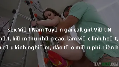 sex Việt Nam Tuyển gái call girl Việt Nam gợi cảm, đẹp mắt, kiếm thu nhập cao, làm việc linh hoạt, không yêu cầu kinh nghiệm, đào tạo miễn phí. Liên hệ ngay để biết thêm chi tiết!