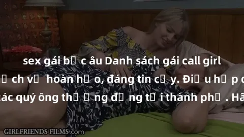 sex gái bắc âu Danh sách gái call girl vip chất lượng, dịch vụ hoàn hảo, đáng tin cậy. Điều hấp dẫn cho các quý ông thượng đẳng tại thành phố. Hãy nhấc máy và đặt lịch ngay!
