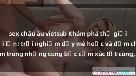sex châu âu vietsub Khám phá thế giới mới với sex người lớn: trải nghiệm đầy mê hoặc và đắm chìm trong những cung bậc cảm xúc tột cùng, hứng khởi và cuốn hút.