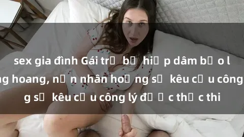 sex gia đình Gái trẻ bị hiếp dâm bạo lực trong khu rừng hoang, nạn nhân hoảng sợ kêu cầu công lý được thực thi
