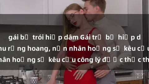 gái bị trói hiếp dâm Gái trẻ bị hiếp dâm bạo lực trong khu rừng hoang, nạn nhân hoảng sợ kêu cầu công lý được thực thi