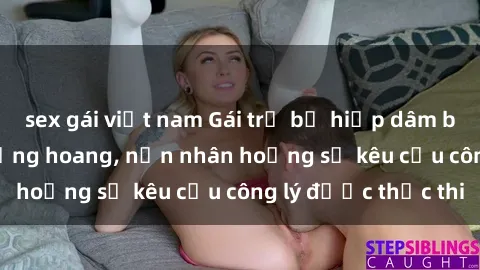 sex gái việt nam Gái trẻ bị hiếp dâm bạo lực trong khu rừng hoang, nạn nhân hoảng sợ kêu cầu công lý được thực thi