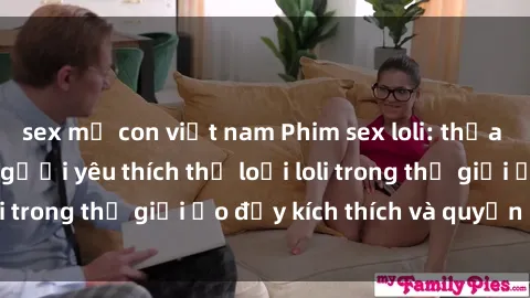 sex mẹ con việt nam Phim sex loli: thỏa mãn đam mê của người yêu thích thể loại loli trong thế giới ảo đầy kích thích và quyến rũ.