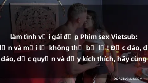 làm tình với gái đẹp Phim sex Vietsub: Trải nghiệm hấp dẫn và mới lạ không thể bỏ lỡ! Độc đáo, độc quyền và đầy kích thích, hãy cùng khám phá ngay!