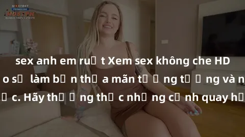 sex anh em ruột Xem sex không che HD miễn phí đảm bảo sẽ làm bạn thỏa mãn tưởng tượng và nhu cầu tình dục. Hãy thưởng thức những cảnh quay hấp dẫn và mãnh liệt ngay bây giờ!