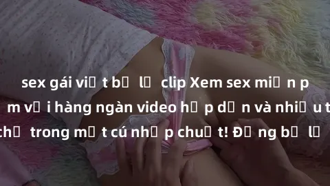 sex gái việt bị lộ clip Xem sex miễn phí: Cùng trải nghiệm với hàng ngàn video hấp dẫn và nhiều thể loại đa dạng chỉ trong một cú nhấp chuột! Đừng bỏ lỡ cơ hội thưởng thức tuyệt vời này ngay hôm nay!