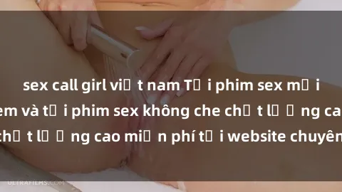 sex call girl việt nam Tải phim sex mới nhất hot nhất - Xem và tải phim sex không che chất lượng cao miễn phí tại website chuyên nghiệp.