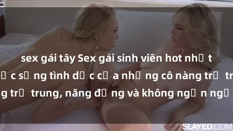 sex gái tây Sex gái sinh viên hot nhất: Cùng khám phá cuộc sống tình dục của những cô nàng trẻ trung, năng động và không ngần ngại thử nghiệm!