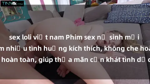 sex loli việt nam Phim sex nữ sinh mới nhất: Trải nghiệm nhiều tình huống kích thích, không che hoàn toàn, giúp thỏa mãn cơn khát tình dục của các bạn trẻ