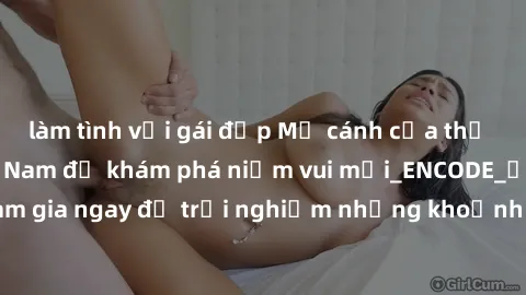 làm tình với gái đẹp Mở cánh cửa thế giới sex MILF Việt Nam để khám phá niềm vui mới_ENCODE_. Hãy tham gia ngay để trải nghiệm những khoảnh khắc đầy kích thích và đam mê.