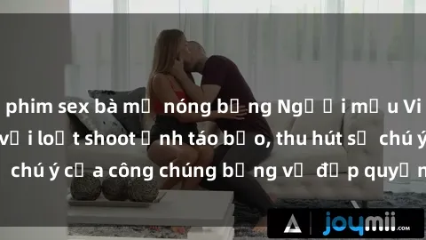 phim sex bà mẹ nóng bỏng Người mẫu Việt Nam gây sốt với loạt shoot ảnh táo bạo, thu hút sự chú ý của công chúng bằng vẻ đẹp quyến rũ và gợi cảm.