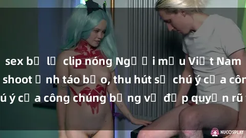 sex bị lộ clip nóng Người mẫu Việt Nam gây sốt với loạt shoot ảnh táo bạo, thu hút sự chú ý của công chúng bằng vẻ đẹp quyến rũ và gợi cảm.