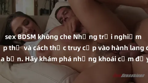sex BDSM không che Những trải nghiệm mới lạ với sex tập thể và cách thức truy cập vào hành lang đam mê của bạn. Hãy khám phá những khoái cảm đầy kích thích với tập thể hấp dẫn!