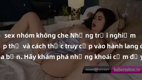 sex nhóm không che Những trải nghiệm mới lạ với sex tập thể và cách thức truy cập vào hành lang đam mê của bạn. Hãy khám phá những khoái cảm đầy kích thích với tập thể hấp dẫn!
