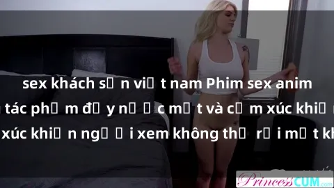 sex khách sạn việt nam Phim sex anime đỉnh cao: Những tác phẩm đầy nước mắt và cảm xúc khiến người xem không thể rời mắt khỏi màn hình