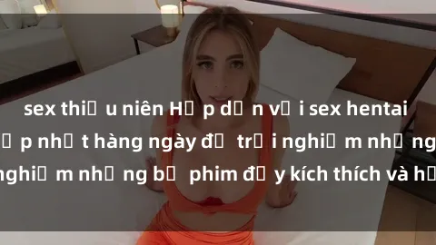 sex thiếu niên Hấp dẫn với sex hentai vietsub mới nhất, cập nhật hàng ngày để trải nghiệm những bộ phim đầy kích thích và hấp dẫn.