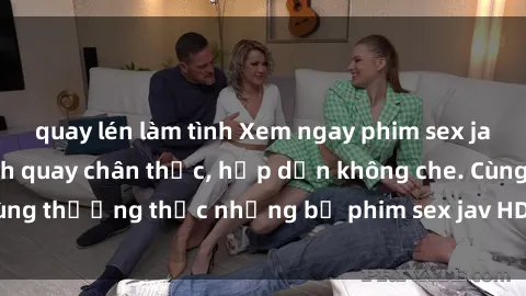 quay lén làm tình Xem ngay phim sex jav HD với những cảnh quay chân thực, hấp dẫn không che. Cùng thưởng thức những bộ phim sex jav HD hot nhất hiện nay!