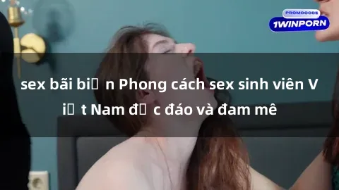sex bãi biển Phong cách sex sinh viên Việt Nam độc đáo và đam mê